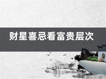 财星喜忌看富贵层次
