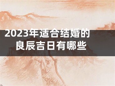 2023年适合结婚的良辰吉日有哪些 