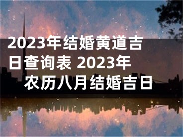 2023年结婚黄道吉日查询表 2023年农历八月结婚吉日
