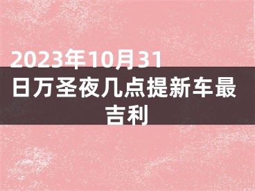 2023年10月31日万圣夜几点提新车最吉利