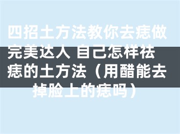 四招土方法教你去痣做完美达人 自己怎样祛痣的土方法（用醋能去掉脸上的痣吗）
