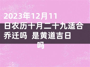 2023年12月11日农历十月二十九适合乔迁吗  是黄道吉日吗 