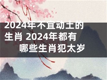 2024年不宜动土的生肖 2024年都有哪些生肖犯太岁