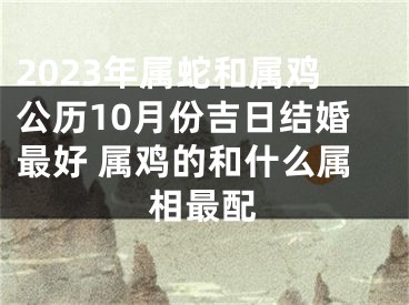 2023年属蛇和属鸡公历10月份吉日结婚最好 属鸡的和什么属相最配