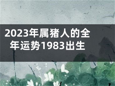 2023年属猪人的全年运势1983出生