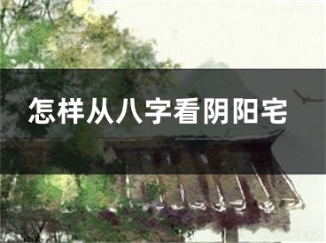 怎样从八字看阴阳宅