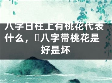 八字日柱上有桃花代表什么，​八字带桃花是好是坏