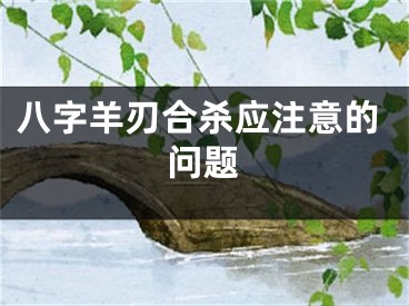 八字羊刃合杀应注意的问题