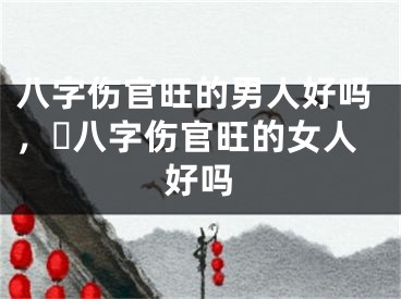 八字伤官旺的男人好吗，​八字伤官旺的女人好吗