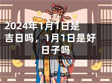 2024年1月1日是吉日吗，1月1日是好日子吗