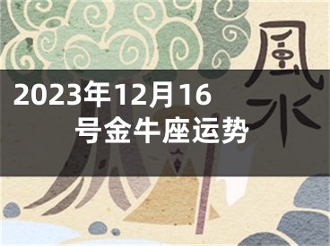 2023年12月16号金牛座运势