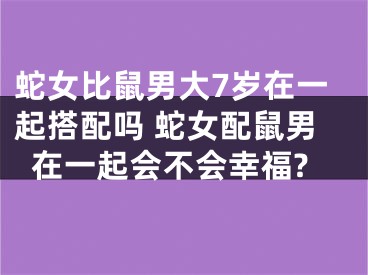 蛇女比鼠男大7岁在一起搭配吗 蛇女配鼠男在一起会不会幸福?