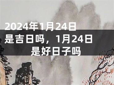 2024年1月24日是吉日吗，1月24日是好日子吗