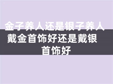 金子养人还是银子养人 戴金首饰好还是戴银首饰好