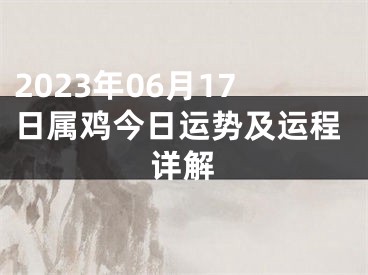 2023年06月17日属鸡今日运势及运程详解