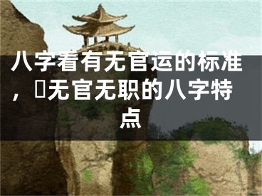 八字看有无官运的标准，​无官无职的八字特点