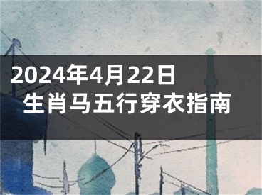 2024年4月22日生肖马五行穿衣指南