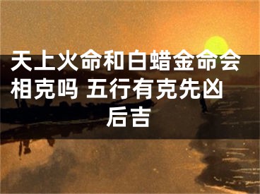 天上火命和白蜡金命会相克吗 五行有克先凶后吉