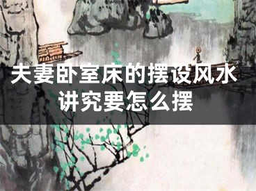 夫妻卧室床的摆设风水讲究要怎么摆