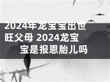 2024年龙宝宝出世旺父母 2024龙宝宝是报恩胎儿吗