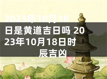 2023年10月18日是黄道吉日吗 2023年10月18日时辰吉凶