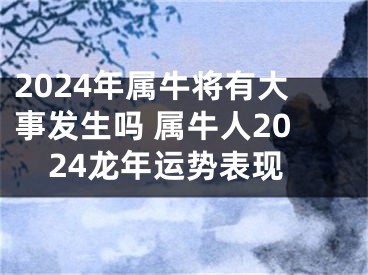 2024年属牛将有大事发生吗 属牛人2024龙年运势表现