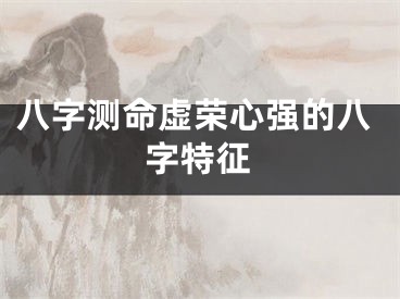 八字测命虚荣心强的八字特征