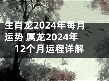 生肖龙2024年每月运势 属龙2024年12个月运程详解