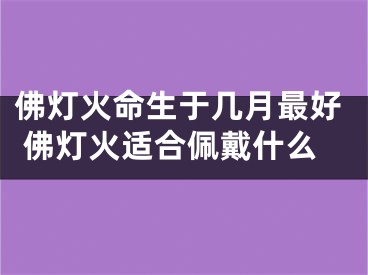 佛灯火命生于几月最好 佛灯火适合佩戴什么