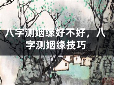 八字测姻缘好不好，八字测姻缘技巧