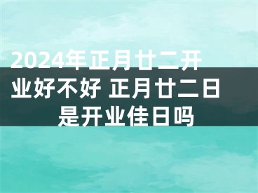 2024年正月廿二开业好不好 正月廿二日是开业佳日吗