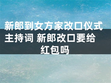 新郎到女方家改口仪式主持词 新郎改口要给红包吗