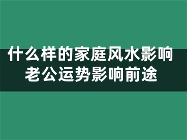 什么样的家庭风水影响老公运势影响前途