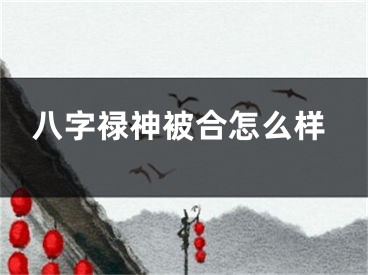 八字禄神被合怎么样