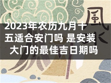 2023年农历九月十五适合安门吗 是安装大门的最佳吉日期吗