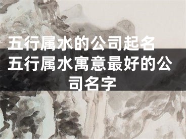 五行属水的公司起名 五行属水寓意最好的公司名字