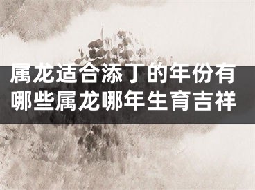 属龙适合添丁的年份有哪些属龙哪年生育吉祥