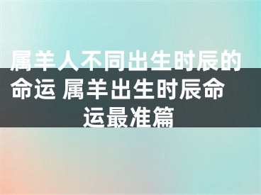 属羊人不同出生时辰的命运 属羊出生时辰命运最准篇