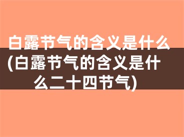 白露节气的含义是什么(白露节气的含义是什么二十四节气)
