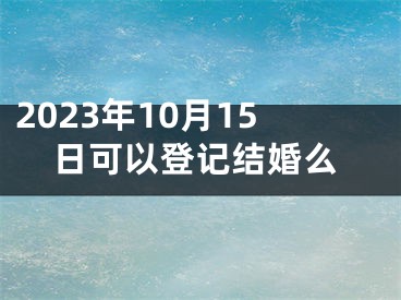 2023年10月15日可以登记结婚么