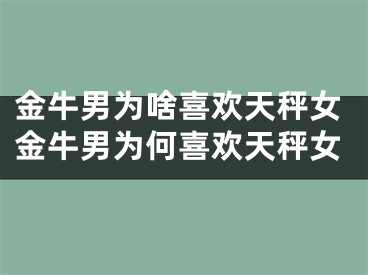 金牛男为啥喜欢天秤女金牛男为何喜欢天秤女