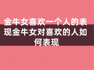 金牛女喜欢一个人的表现金牛女对喜欢的人如何表现