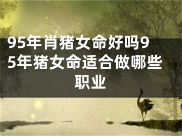 95年肖猪女命好吗95年猪女命适合做哪些职业