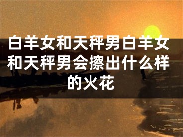 白羊女和天秤男白羊女和天秤男会擦出什么样的火花