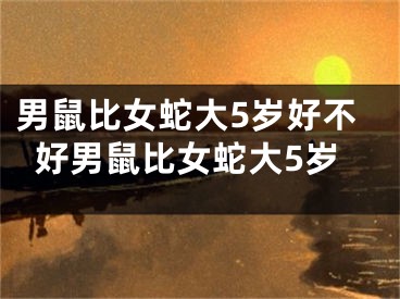 男鼠比女蛇大5岁好不好男鼠比女蛇大5岁