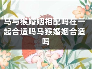 马与猴婚姻相配吗在一起合适吗马猴婚姻合适吗