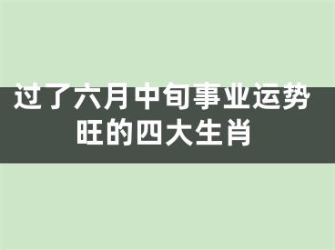 过了六月中旬事业运势旺的四大生肖