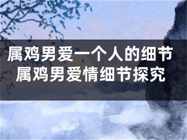 属鸡男爱一个人的细节属鸡男爱情细节探究