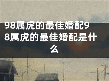 98属虎的最佳婚配98属虎的最佳婚配是什么