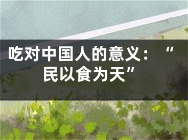 吃对中国人的意义：“民以食为天”